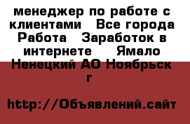 менеджер по работе с клиентами - Все города Работа » Заработок в интернете   . Ямало-Ненецкий АО,Ноябрьск г.